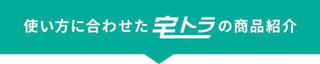 使い方に合わせた宅トラの商品紹介