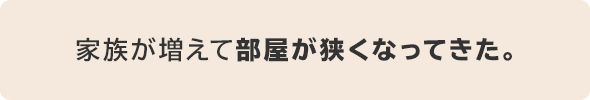 家族が増えて部屋が狭くなってきた。