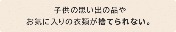 子供の思い出の品やお気に入りの衣類が捨てられない。