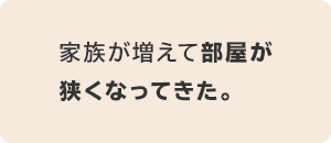 家族が増えて部屋が狭くなってきた。