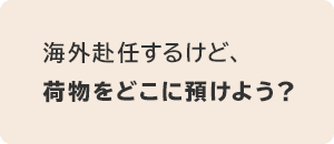 海外赴任するけど、荷物をどこに預けよう？