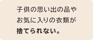 子供の思い出の品やお気に入りの衣類が捨てられない。